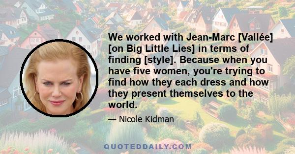 We worked with Jean-Marc [Vallée] [on Big Little Lies] in terms of finding [style]. Because when you have five women, you're trying to find how they each dress and how they present themselves to the world.