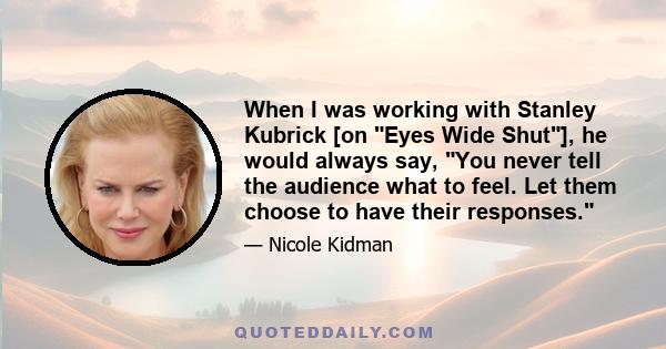 When I was working with Stanley Kubrick [on Eyes Wide Shut], he would always say, You never tell the audience what to feel. Let them choose to have their responses.