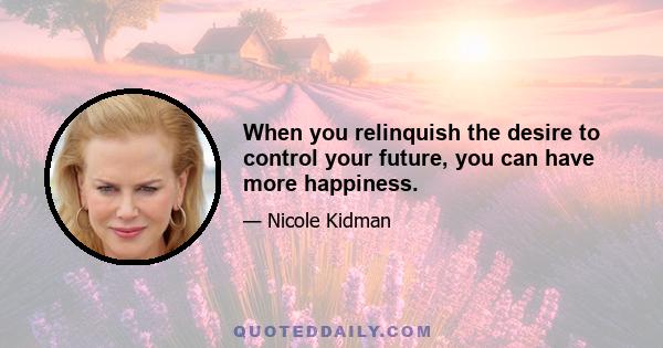 When you relinquish the desire to control your future, you can have more happiness.