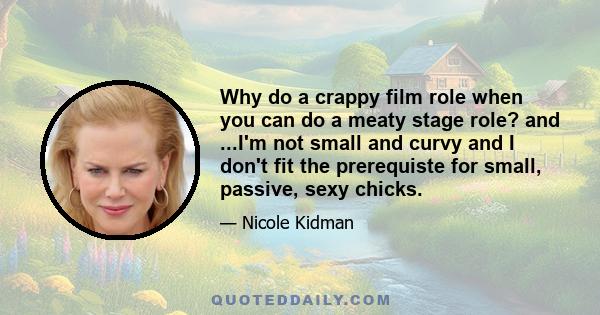 Why do a crappy film role when you can do a meaty stage role? and ...I'm not small and curvy and I don't fit the prerequiste for small, passive, sexy chicks.