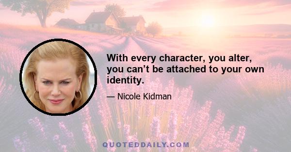 With every character, you alter, you can’t be attached to your own identity.