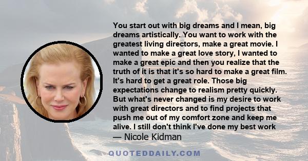 You start out with big dreams and I mean, big dreams artistically. You want to work with the greatest living directors, make a great movie. I wanted to make a great love story, I wanted to make a great epic and then you 