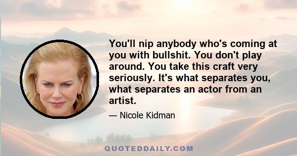 You'll nip anybody who's coming at you with bullshit. You don't play around. You take this craft very seriously. It's what separates you, what separates an actor from an artist.