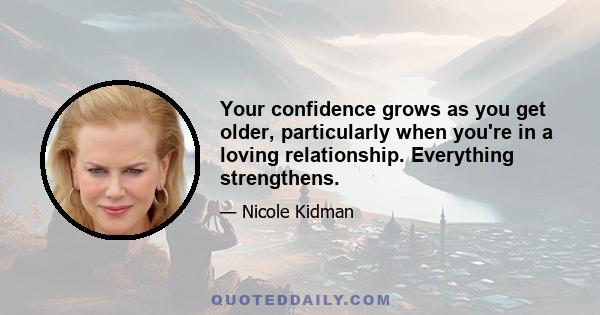 Your confidence grows as you get older, particularly when you're in a loving relationship. Everything strengthens.