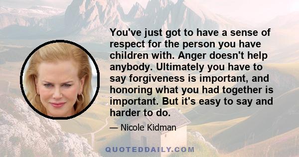 You've just got to have a sense of respect for the person you have children with. Anger doesn't help anybody. Ultimately you have to say forgiveness is important, and honoring what you had together is important. But