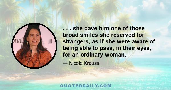 . . . she gave him one of those broad smiles she reserved for strangers, as if she were aware of being able to pass, in their eyes, for an ordinary woman.