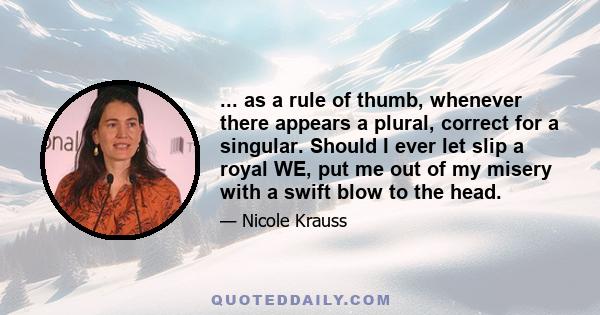 ... as a rule of thumb, whenever there appears a plural, correct for a singular. Should I ever let slip a royal WE, put me out of my misery with a swift blow to the head.