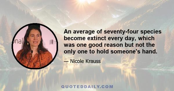 An average of seventy-four species become extinct every day, which was one good reason but not the only one to hold someone's hand.