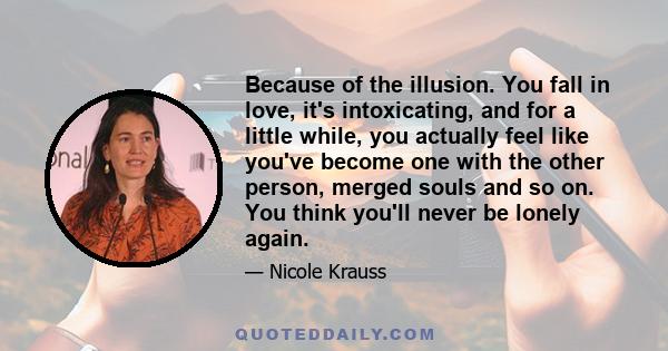 Because of the illusion. You fall in love, it's intoxicating, and for a little while, you actually feel like you've become one with the other person, merged souls and so on. You think you'll never be lonely again.