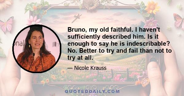 Bruno, my old faithful. I haven't sufficiently described him. Is it enough to say he is indescribable? No. Better to try and fail than not to try at all.