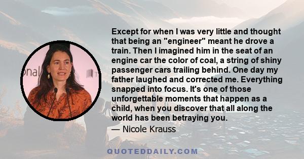 Except for when I was very little and thought that being an engineer meant he drove a train. Then I imagined him in the seat of an engine car the color of coal, a string of shiny passenger cars trailing behind. One day