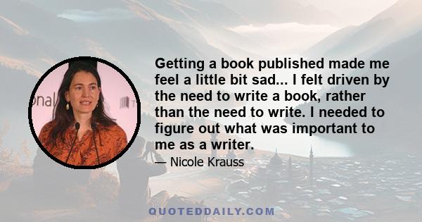 Getting a book published made me feel a little bit sad... I felt driven by the need to write a book, rather than the need to write. I needed to figure out what was important to me as a writer.