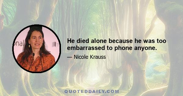 He died alone because he was too embarrassed to phone anyone.