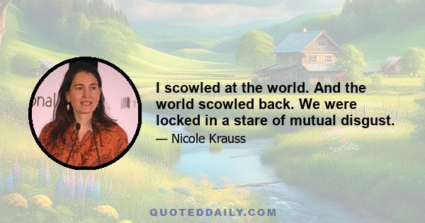 I scowled at the world. And the world scowled back. We were locked in a stare of mutual disgust.