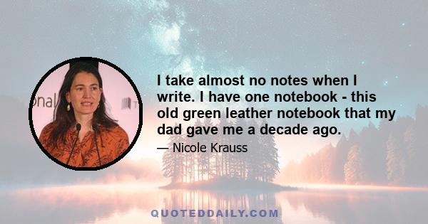 I take almost no notes when I write. I have one notebook - this old green leather notebook that my dad gave me a decade ago.