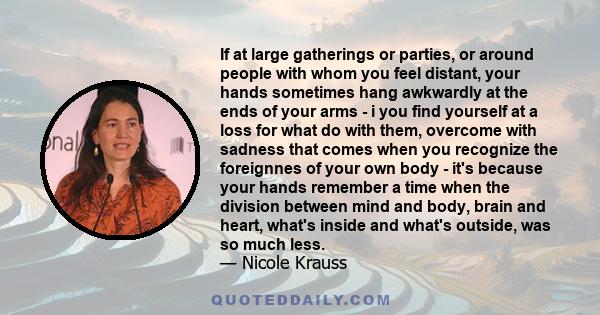 If at large gatherings or parties, or around people with whom you feel distant, your hands sometimes hang awkwardly at the ends of your arms - i you find yourself at a loss for what do with them, overcome with sadness