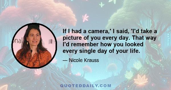 If I had a camera,' I said, 'I'd take a picture of you every day. That way I'd remember how you looked every single day of your life.