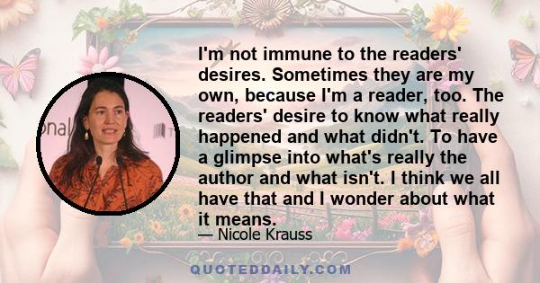 I'm not immune to the readers' desires. Sometimes they are my own, because I'm a reader, too. The readers' desire to know what really happened and what didn't. To have a glimpse into what's really the author and what