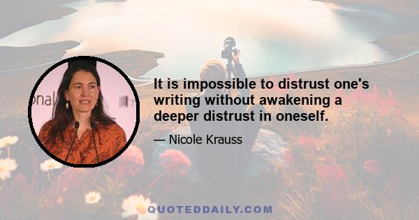 It is impossible to distrust one's writing without awakening a deeper distrust in oneself.