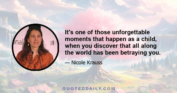 It's one of those unforgettable moments that happen as a child, when you discover that all along the world has been betraying you.