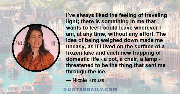 I’ve always liked the feeling of traveling light; there is something in me that wants to feel I could leave wherever I am, at any time, without any effort. The idea of being weighed down made me uneasy, as if I lived on 