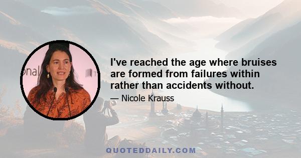 I've reached the age where bruises are formed from failures within rather than accidents without.