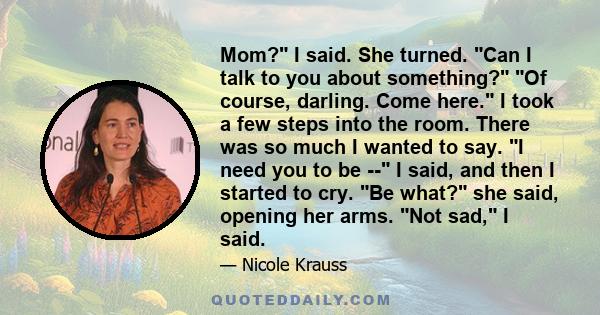 Mom? I said. She turned. Can I talk to you about something? Of course, darling. Come here. I took a few steps into the room. There was so much I wanted to say. I need you to be -- I said, and then I started to cry. Be