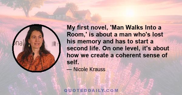 My first novel, 'Man Walks Into a Room,' is about a man who's lost his memory and has to start a second life. On one level, it's about how we create a coherent sense of self.