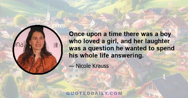 Once upon a time there was a boy who loved a girl, and her laughter was a question he wanted to spend his whole life answering.