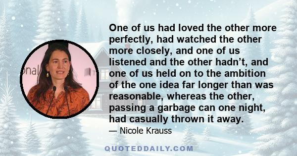 One of us had loved the other more perfectly, had watched the other more closely, and one of us listened and the other hadn’t, and one of us held on to the ambition of the one idea far longer than was reasonable,