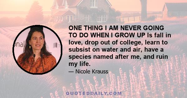 ONE THING I AM NEVER GOING TO DO WHEN I GROW UP Is fall in love, drop out of college, learn to subsist on water and air, have a species named after me, and ruin my life.