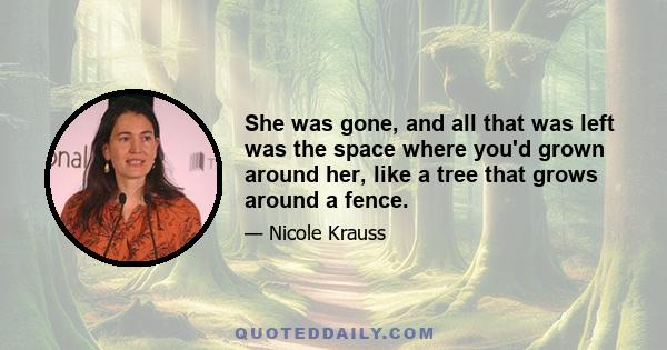 She was gone, and all that was left was the space where you'd grown around her, like a tree that grows around a fence.