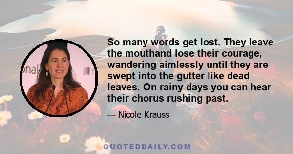 So many words get lost. They leave the mouthand lose their courage, wandering aimlessly until they are swept into the gutter like dead leaves. On rainy days you can hear their chorus rushing past.