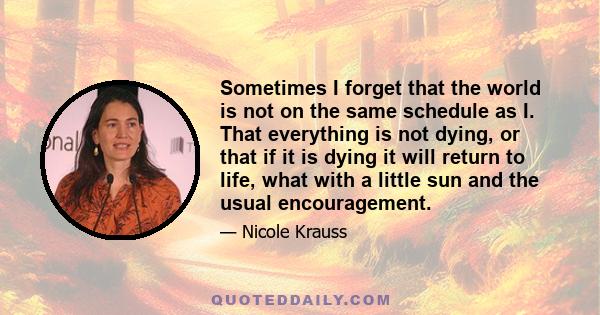 Sometimes I forget that the world is not on the same schedule as I. That everything is not dying, or that if it is dying it will return to life, what with a little sun and the usual encouragement.