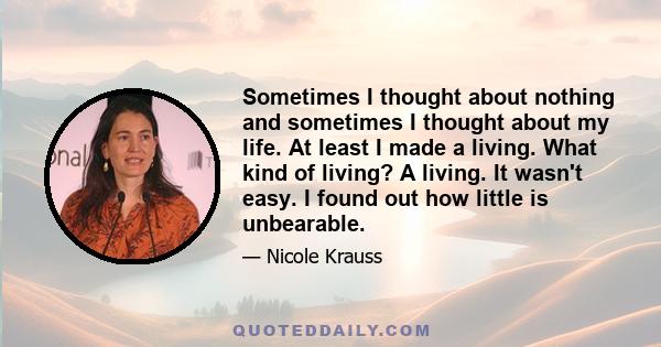 Sometimes I thought about nothing and sometimes I thought about my life. At least I made a living. What kind of living? A living. It wasn't easy. I found out how little is unbearable.