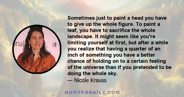 Sometimes just to paint a head you have to give up the whole figure. To paint a leaf, you have to sacrifice the whole landscape. It might seem like you're limiting yourself at first, but after a while you realize that