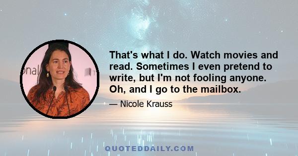 That's what I do. Watch movies and read. Sometimes I even pretend to write, but I'm not fooling anyone. Oh, and I go to the mailbox.