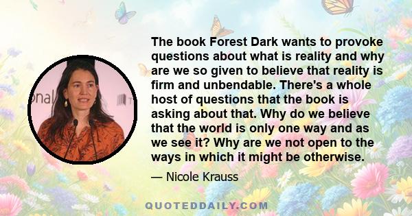 The book Forest Dark wants to provoke questions about what is reality and why are we so given to believe that reality is firm and unbendable. There's a whole host of questions that the book is asking about that. Why do