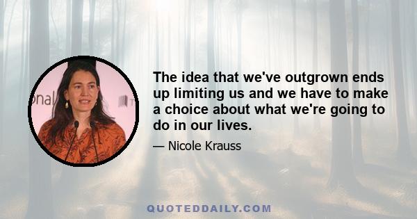 The idea that we've outgrown ends up limiting us and we have to make a choice about what we're going to do in our lives.