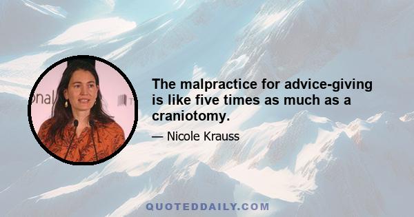 The malpractice for advice-giving is like five times as much as a craniotomy.