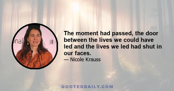 The moment had passed, the door between the lives we could have led and the lives we led had shut in our faces.