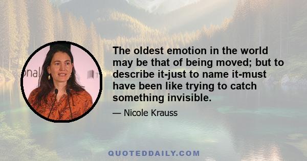 The oldest emotion in the world may be that of being moved; but to describe it-just to name it-must have been like trying to catch something invisible.