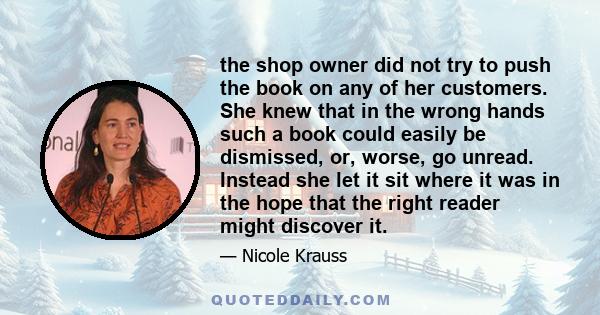 the shop owner did not try to push the book on any of her customers. She knew that in the wrong hands such a book could easily be dismissed, or, worse, go unread. Instead she let it sit where it was in the hope that the 