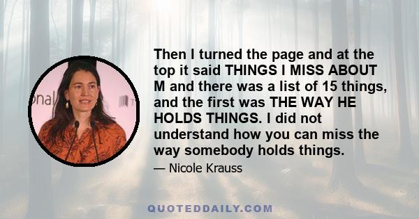 Then I turned the page and at the top it said THINGS I MISS ABOUT M and there was a list of 15 things, and the first was THE WAY HE HOLDS THINGS. I did not understand how you can miss the way somebody holds things.