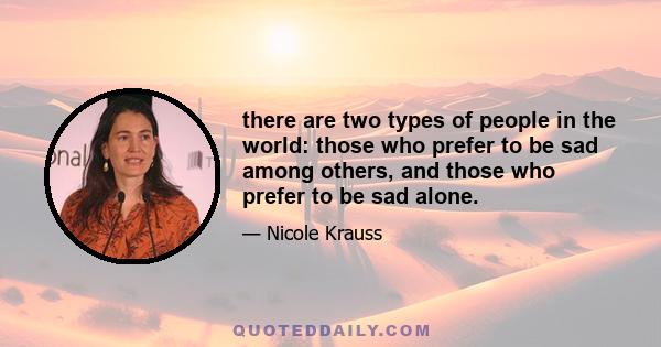 there are two types of people in the world: those who prefer to be sad among others, and those who prefer to be sad alone.