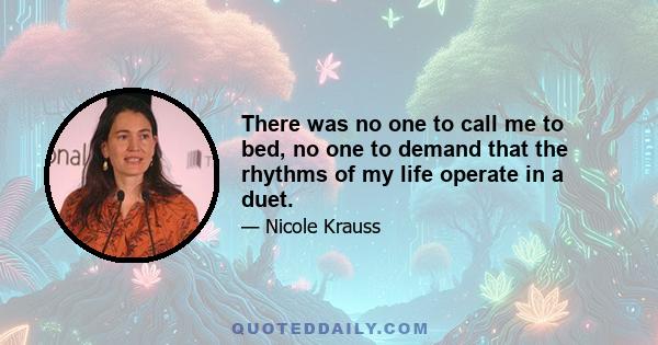 There was no one to call me to bed, no one to demand that the rhythms of my life operate in a duet.