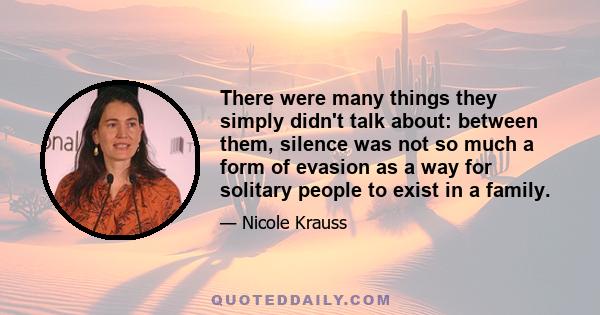 There were many things they simply didn't talk about: between them, silence was not so much a form of evasion as a way for solitary people to exist in a family.