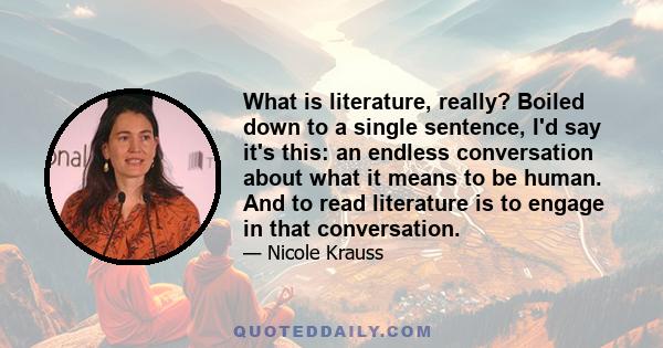 What is literature, really? Boiled down to a single sentence, I'd say it's this: an endless conversation about what it means to be human. And to read literature is to engage in that conversation.