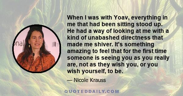 When I was with Yoav, everything in me that had been sitting stood up. He had a way of looking at me with a kind of unabashed directness that made me shiver. It's something amazing to feel that for the first time