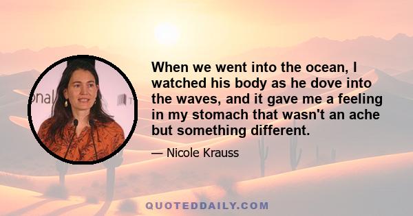 When we went into the ocean, I watched his body as he dove into the waves, and it gave me a feeling in my stomach that wasn't an ache but something different.